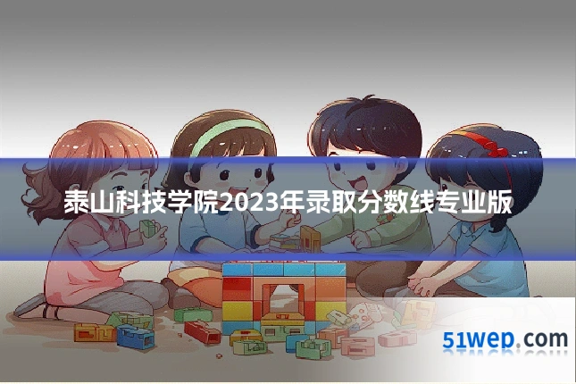 泰山科技学院2023年录取分数线专业版