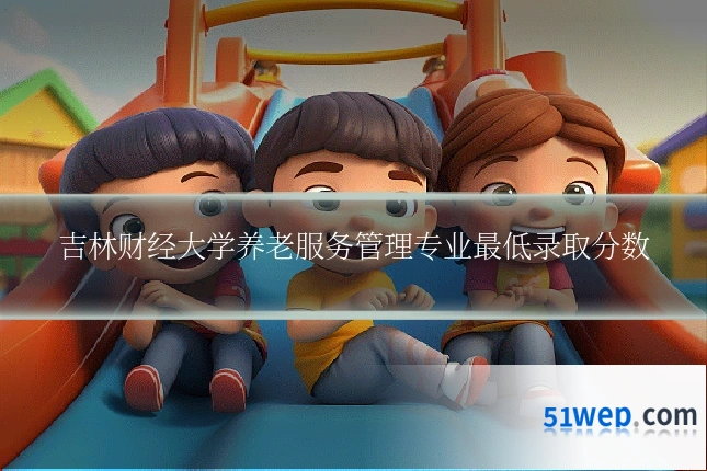 吉林财经大学养老服务管理专业最低录取分数