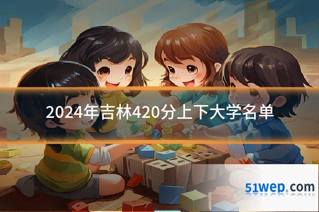 2024年吉林420分上下大学名单