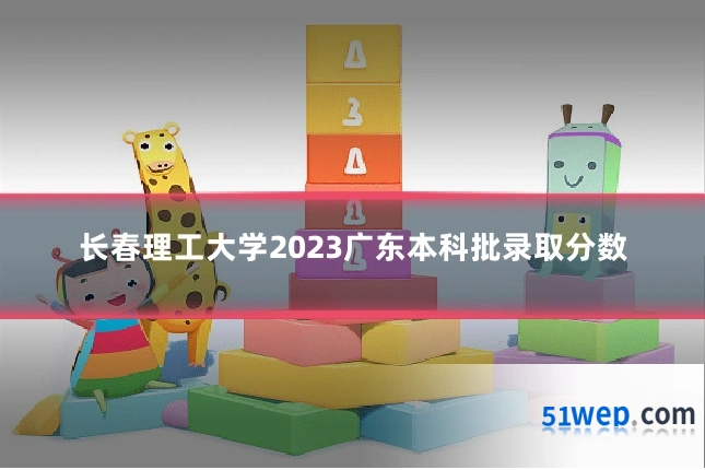 长春理工大学2023广东本科批录取分数
