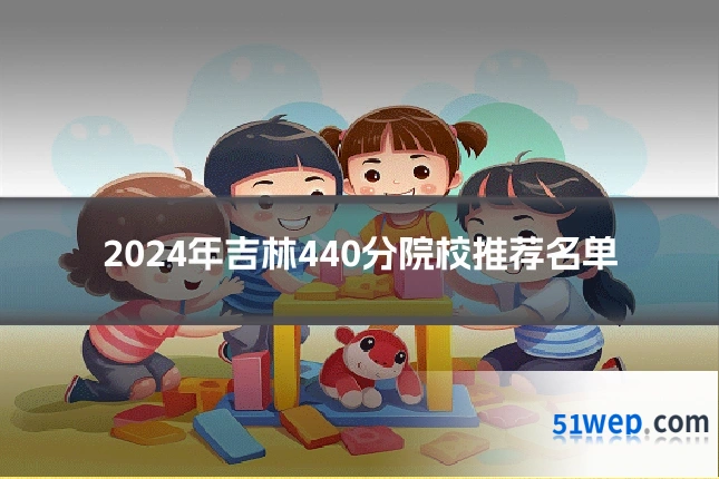 2024年吉林440分院校推荐名单