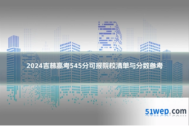 2024吉林高考545分可报院校清单与分数参考