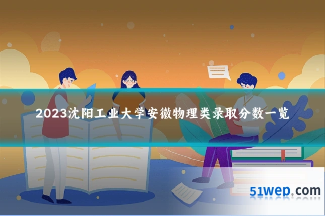 2023沈阳工业大学安徽物理类录取分数一览