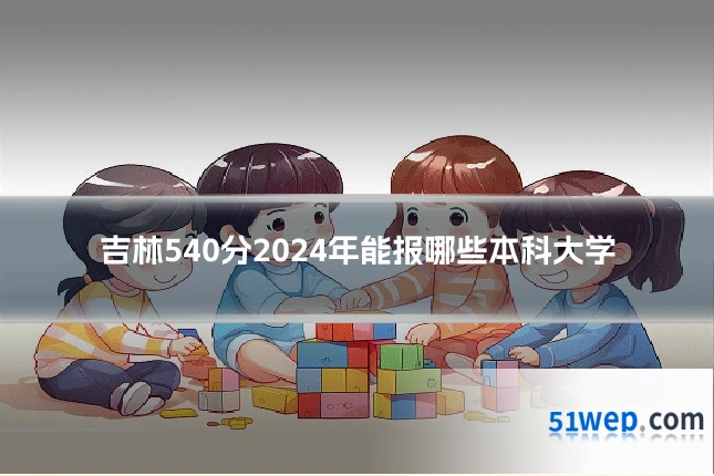 吉林540分2024年能报哪些本科大学