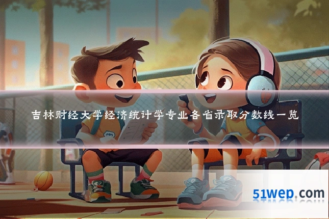 吉林财经大学经济统计学专业各省录取分数线一览