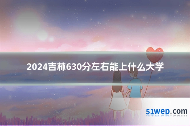 2024吉林630分左右能上什么大学