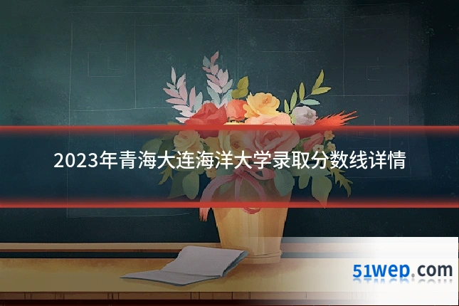 2023年青海大连海洋大学录取分数线详情