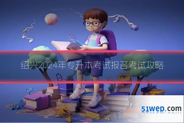 绍兴2024年专升本考试报名考试攻略
