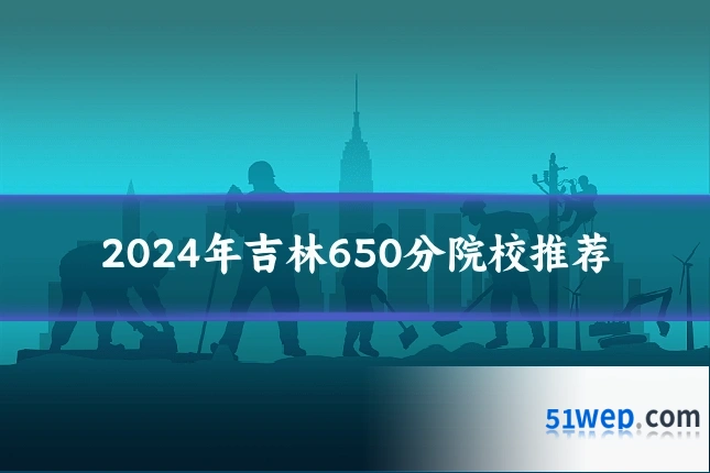 2024年吉林650分院校推荐