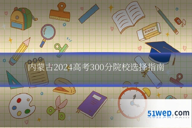 内蒙古2024高考300分院校选择指南