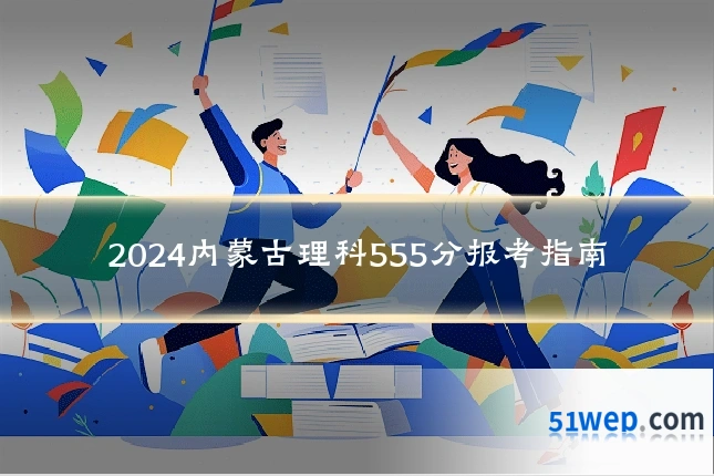 2024内蒙古理科555分报考指南