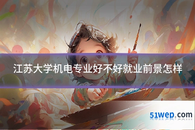 江苏大学机电专业好不好就业前景怎样