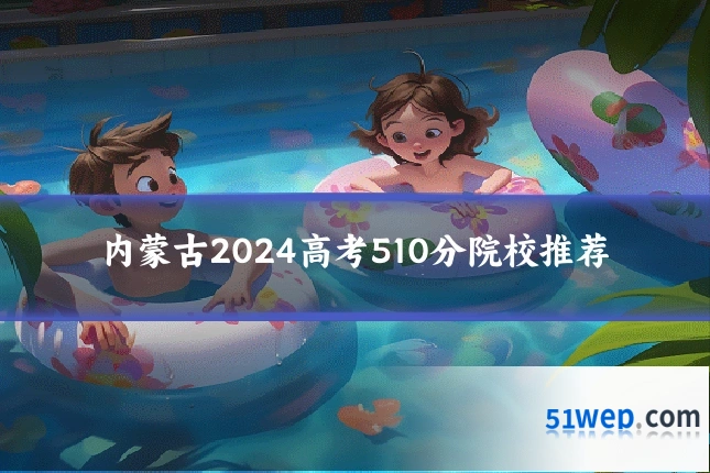内蒙古2024高考510分院校推荐