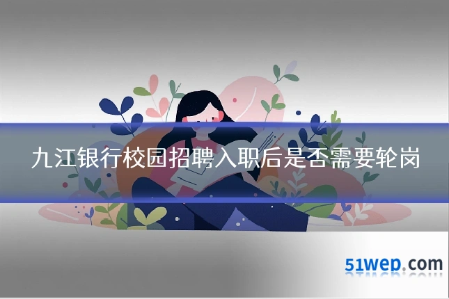 九江银行校园招聘入职后是否需要轮岗