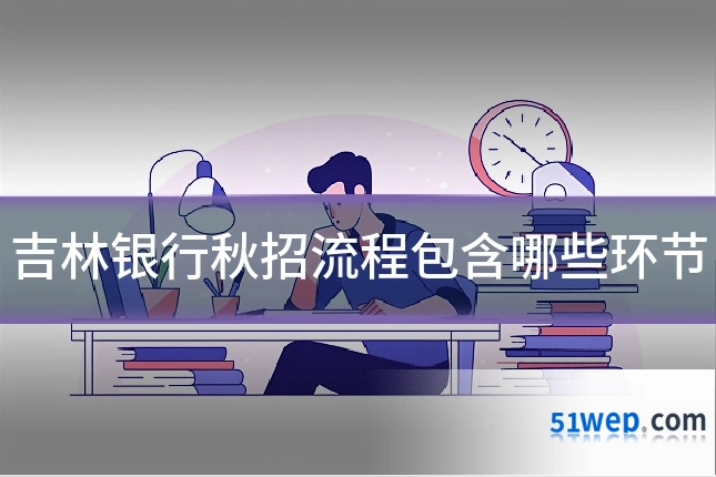 吉林银行秋招流程包含哪些环节