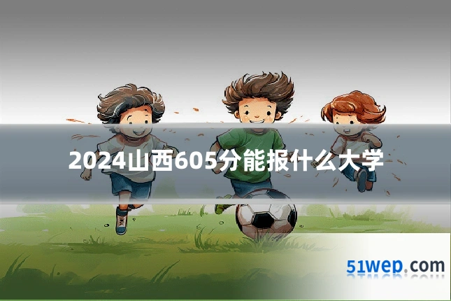 2024山西605分能报什么大学