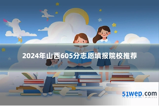 2024年山西605分志愿填报院校推荐