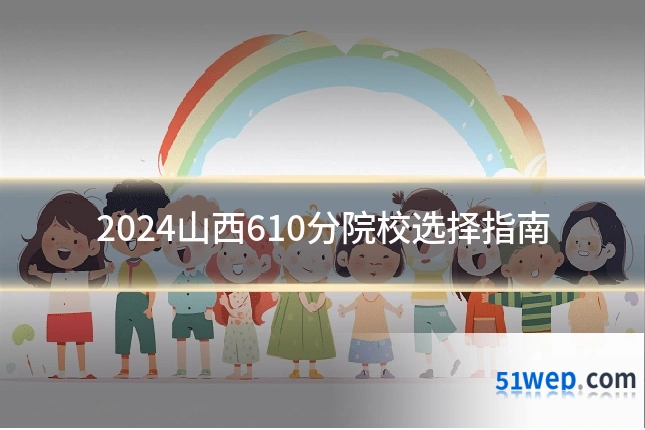 2024山西610分院校选择指南