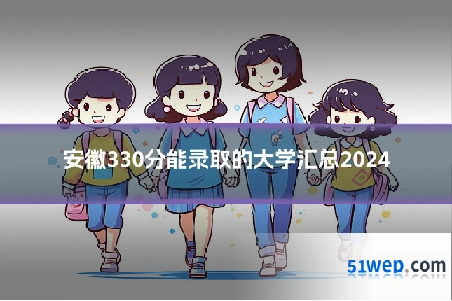 安徽330分能录取的大学汇总2024