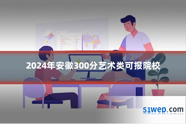 2024年安徽300分艺术类可报院校