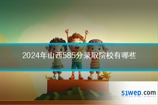 2024年山西585分录取院校有哪些