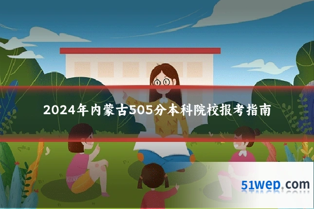 2024年内蒙古505分本科院校报考指南