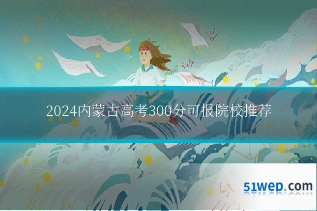 2024内蒙古高考300分可报院校推荐