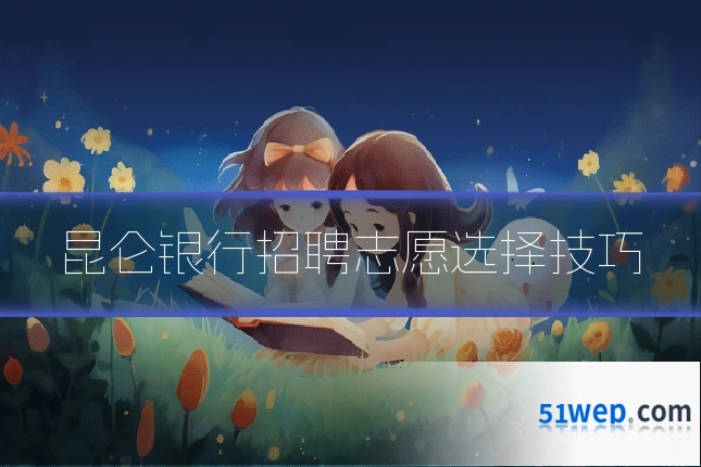 昆仑银行招聘志愿选择技巧