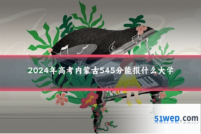 2024年高考内蒙古545分能报什么大学