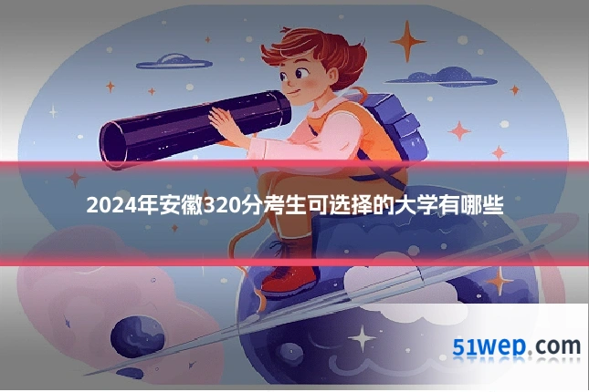 2024年安徽320分考生可选择的大学有哪些