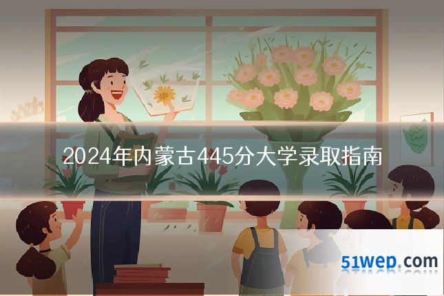 2024年内蒙古445分大学录取指南