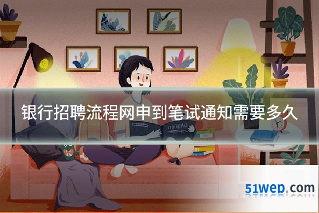 银行招聘流程网申到笔试通知需要多久