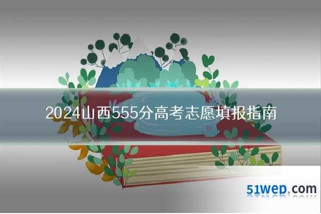 2024山西555分高考志愿填报指南