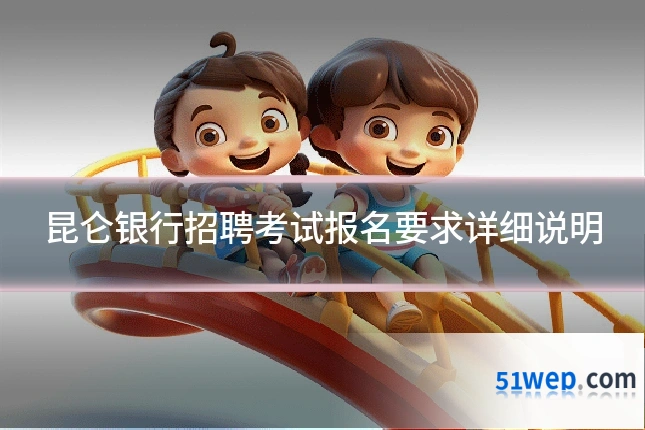昆仑银行招聘考试报名要求详细说明