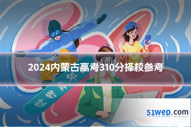 2024内蒙古高考310分择校参考