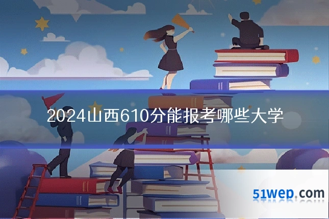 2024山西610分能报考哪些大学