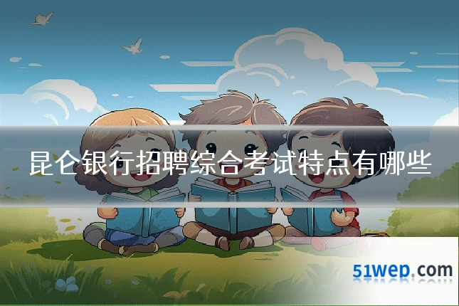 昆仑银行招聘综合考试特点有哪些