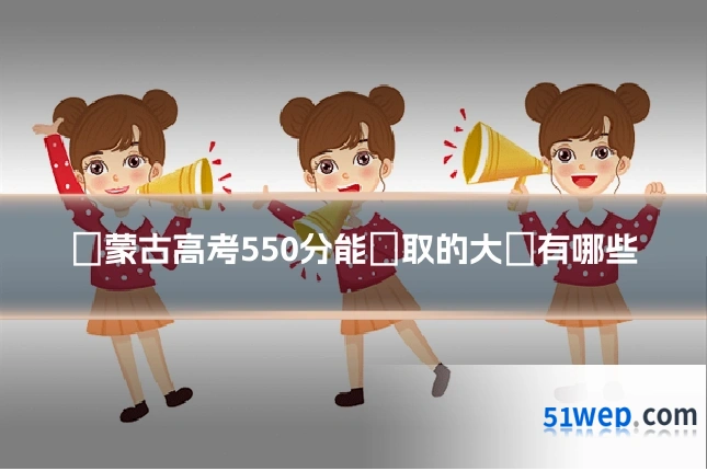 內蒙古高考550分能錄取的大學有哪些