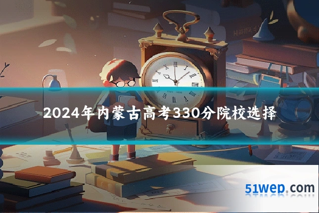 2024年内蒙古高考330分院校选择