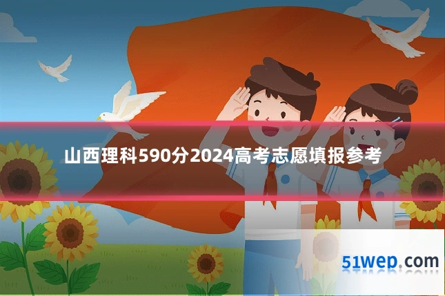 山西理科590分2024高考志愿填报参考