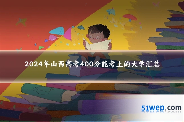 2024年山西高考400分能考上的大学汇总