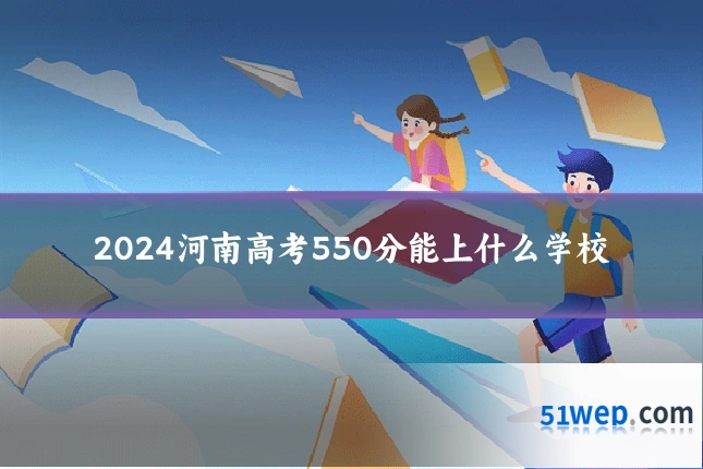 2024河南高考550分能上什么学校