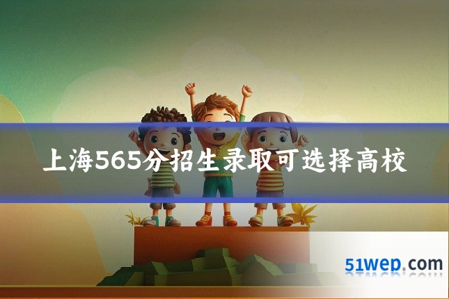 上海565分招生录取可选择高校