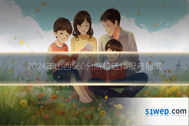 2024年山西560分院校选择报考指南