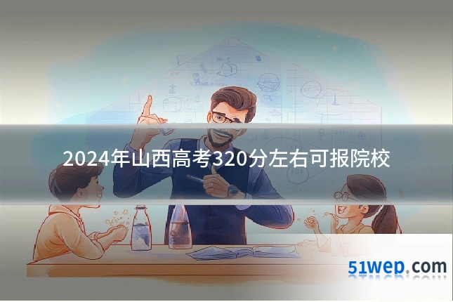 2024年山西高考320分左右可报院校