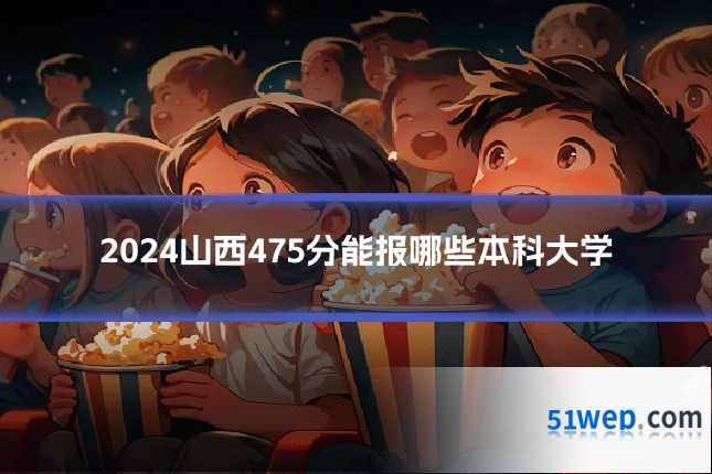 2024山西475分能报哪些本科大学