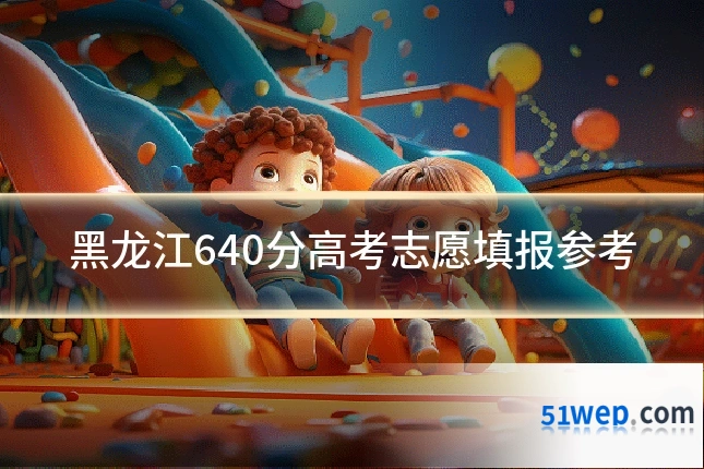 黑龙江640分高考志愿填报参考