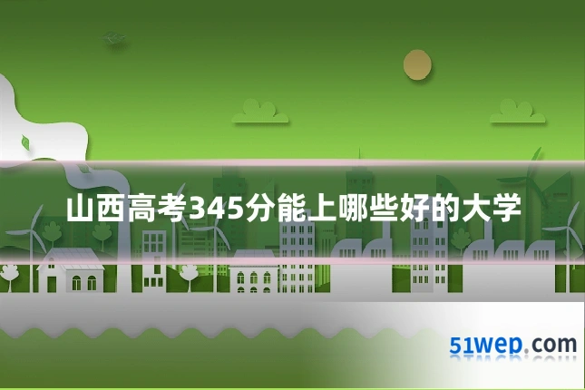 山西高考345分能上哪些好的大学