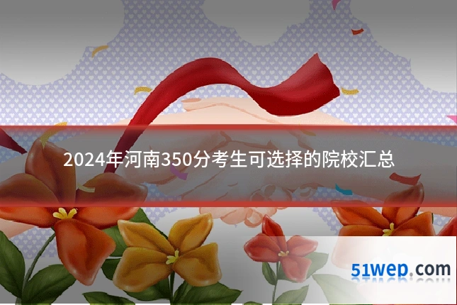 2024年河南350分考生可选择的院校汇总