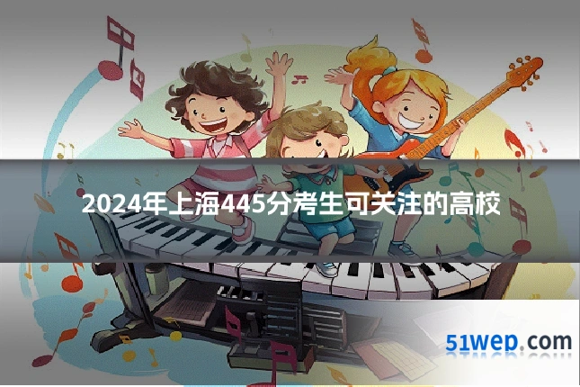 2024年上海445分考生可关注的高校